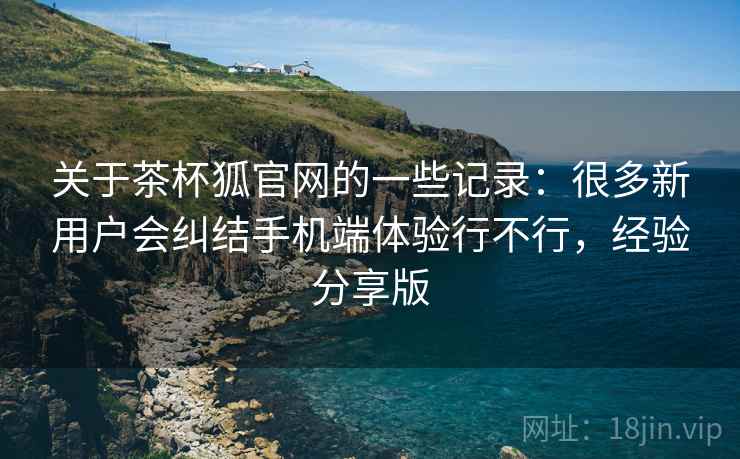 关于茶杯狐官网的一些记录：很多新用户会纠结手机端体验行不行，经验分享版