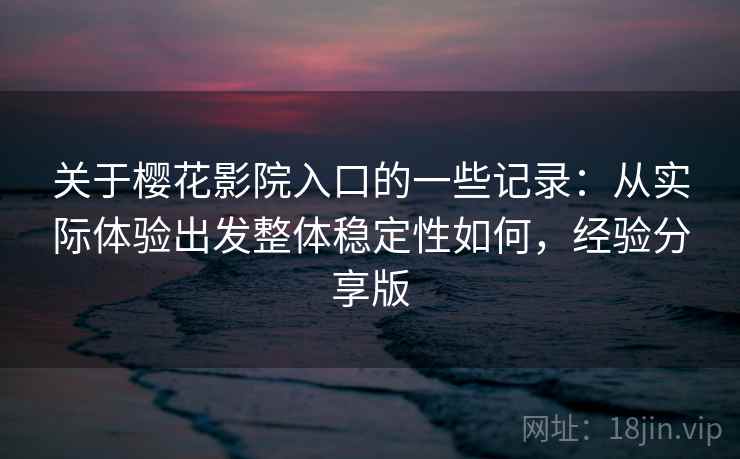 关于樱花影院入口的一些记录：从实际体验出发整体稳定性如何，经验分享版