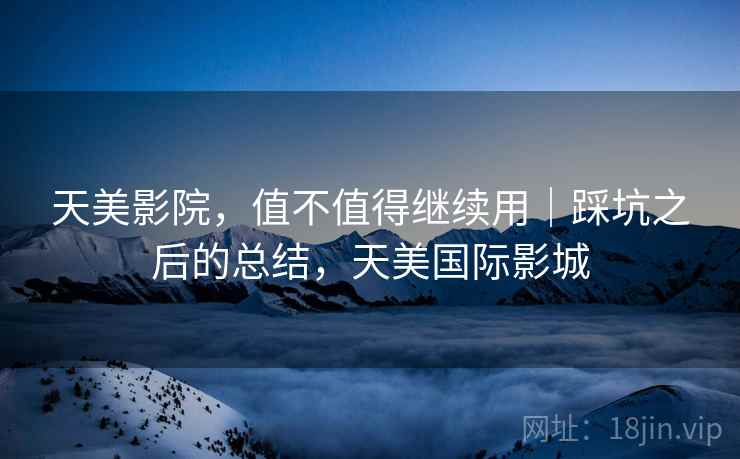 天美影院，值不值得继续用｜踩坑之后的总结，天美国际影城