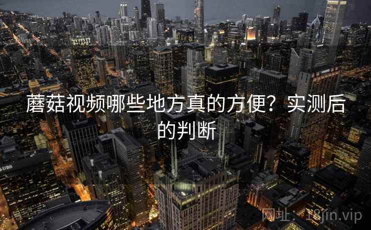 蘑菇视频哪些地方真的方便？实测后的判断