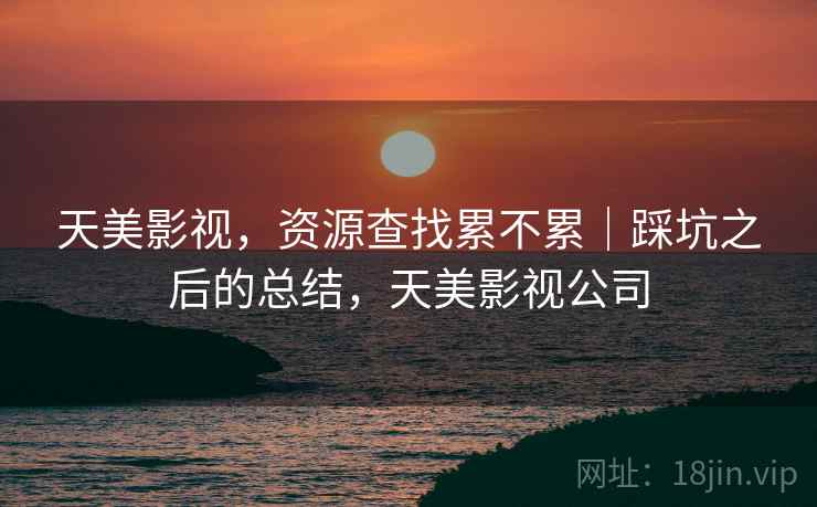 天美影视，资源查找累不累｜踩坑之后的总结，天美影视公司