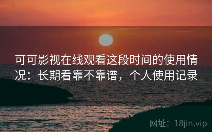 可可影视在线观看这段时间的使用情况：长期看靠不靠谱，个人使用记录