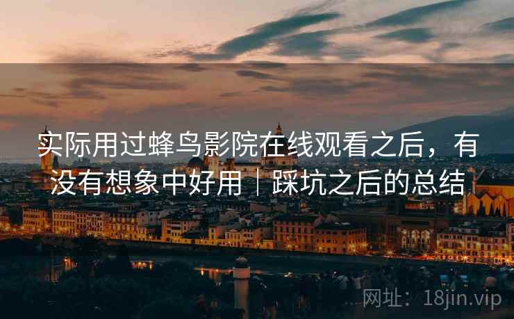实际用过蜂鸟影院在线观看之后，有没有想象中好用｜踩坑之后的总结