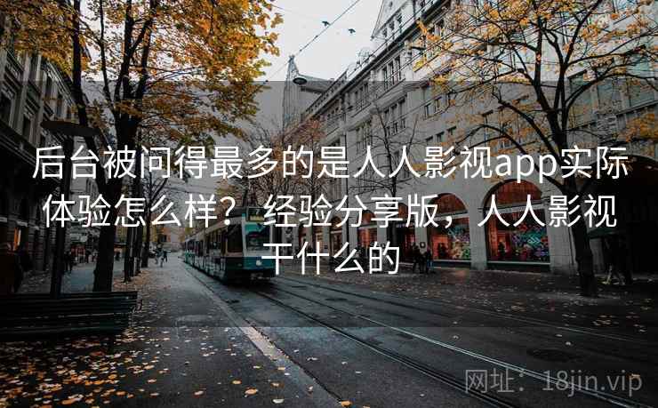 后台被问得最多的是人人影视app实际体验怎么样？ 经验分享版，人人影视干什么的