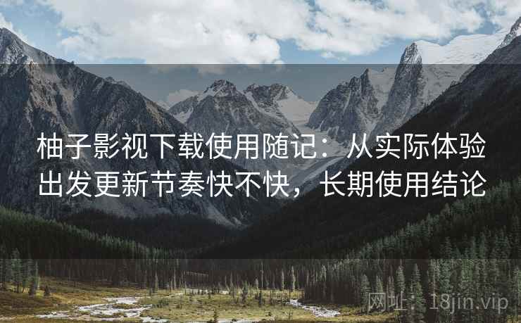 柚子影视下载使用随记：从实际体验出发更新节奏快不快，长期使用结论