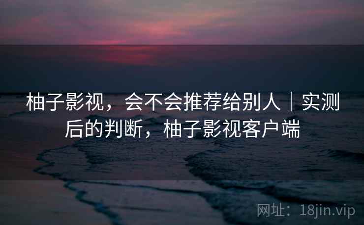 柚子影视，会不会推荐给别人｜实测后的判断，柚子影视客户端