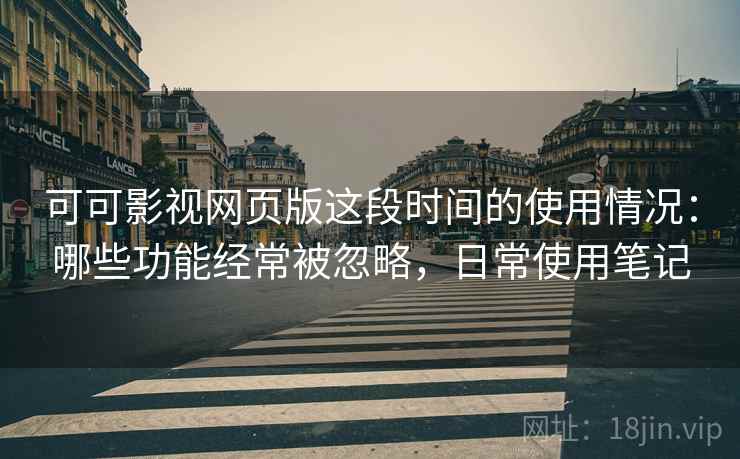 可可影视网页版这段时间的使用情况：哪些功能经常被忽略，日常使用笔记