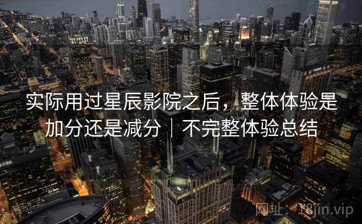 实际用过星辰影院之后，整体体验是加分还是减分｜不完整体验总结