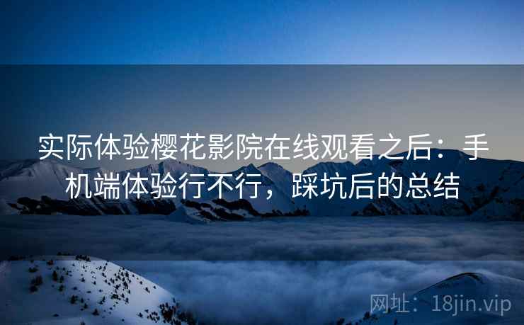 实际体验樱花影院在线观看之后：手机端体验行不行，踩坑后的总结
