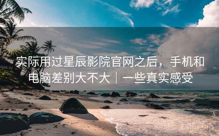 实际用过星辰影院官网之后，手机和电脑差别大不大｜一些真实感受
