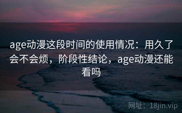 age动漫这段时间的使用情况：用久了会不会烦，阶段性结论，age动漫还能看吗