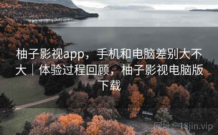 柚子影视app，手机和电脑差别大不大｜体验过程回顾，柚子影视电脑版下载