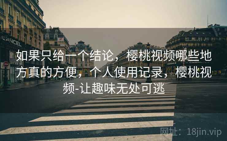 如果只给一个结论，樱桃视频哪些地方真的方便，个人使用记录，樱桃视频-让趣味无处可逃