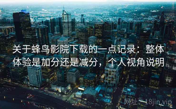关于蜂鸟影院下载的一点记录：整体体验是加分还是减分，个人视角说明