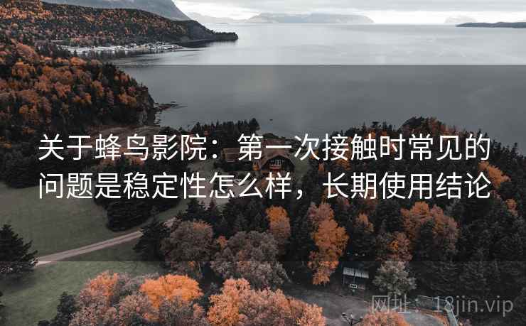 关于蜂鸟影院：第一次接触时常见的问题是稳定性怎么样，长期使用结论