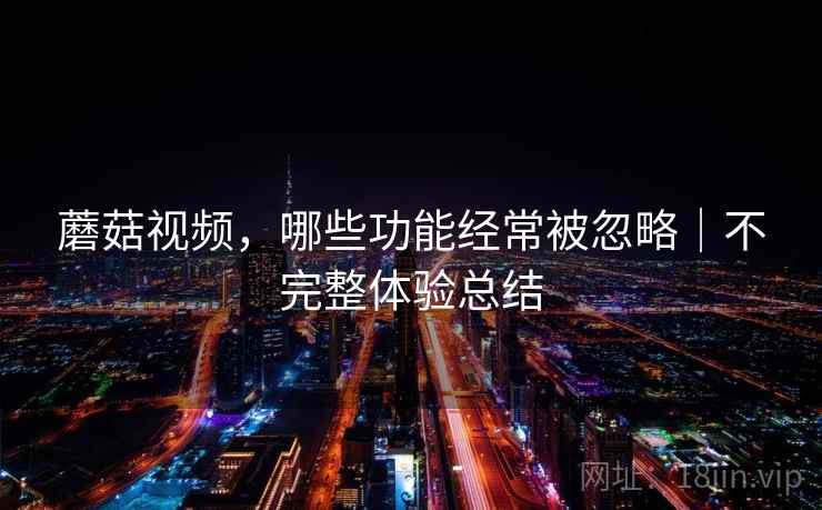 蘑菇视频，哪些功能经常被忽略｜不完整体验总结