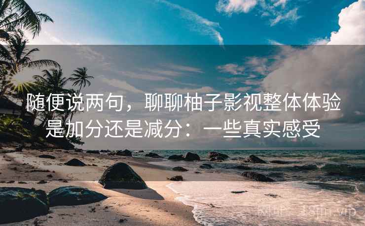 随便说两句，聊聊柚子影视整体体验是加分还是减分：一些真实感受