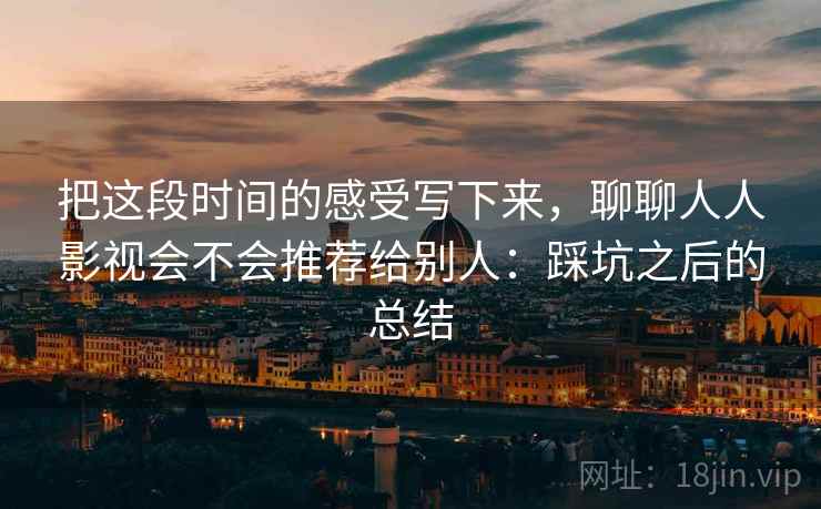 把这段时间的感受写下来，聊聊人人影视会不会推荐给别人：踩坑之后的总结