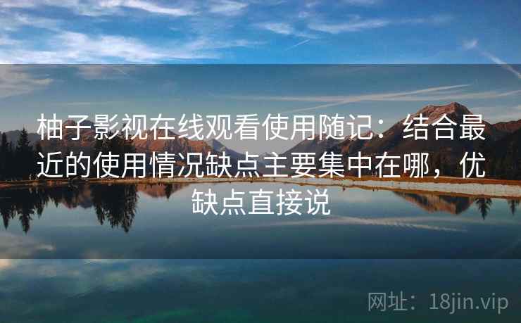 柚子影视在线观看使用随记：结合最近的使用情况缺点主要集中在哪，优缺点直接说