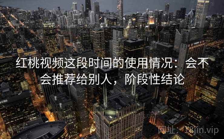 红桃视频这段时间的使用情况：会不会推荐给别人，阶段性结论