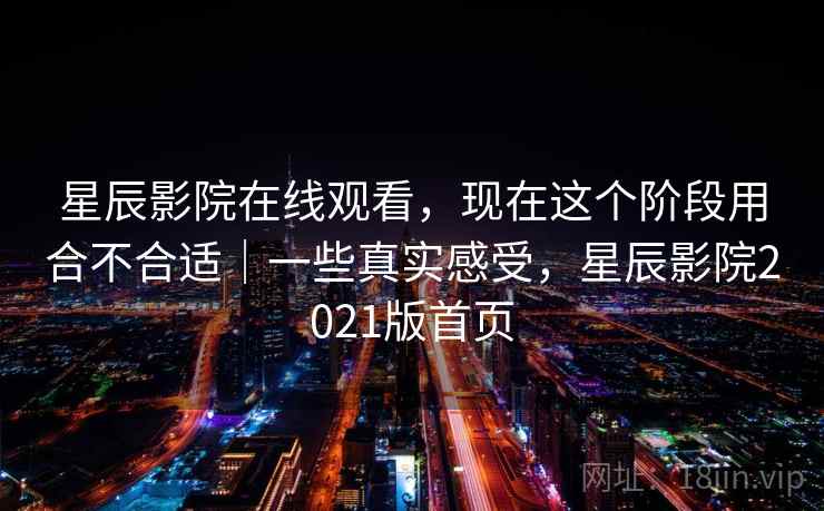 星辰影院在线观看，现在这个阶段用合不合适｜一些真实感受，星辰影院2021版首页