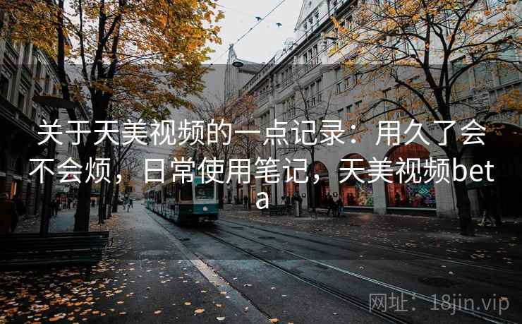 关于天美视频的一点记录：用久了会不会烦，日常使用笔记，天美视频beta