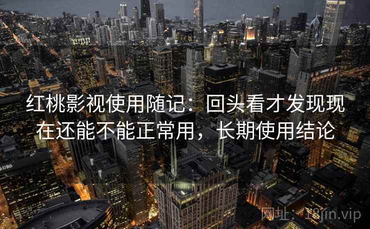 红桃影视使用随记：回头看才发现现在还能不能正常用，长期使用结论
