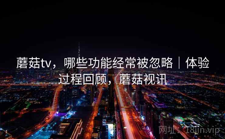 蘑菇tv，哪些功能经常被忽略｜体验过程回顾，蘑菇视讯