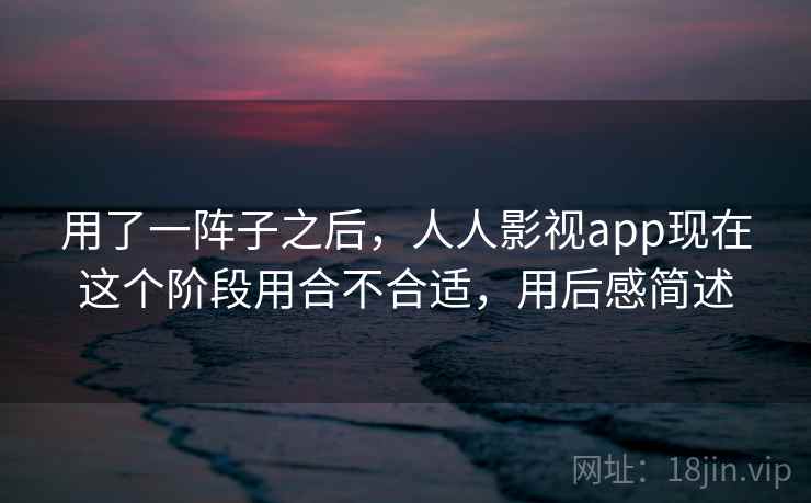 用了一阵子之后，人人影视app现在这个阶段用合不合适，用后感简述