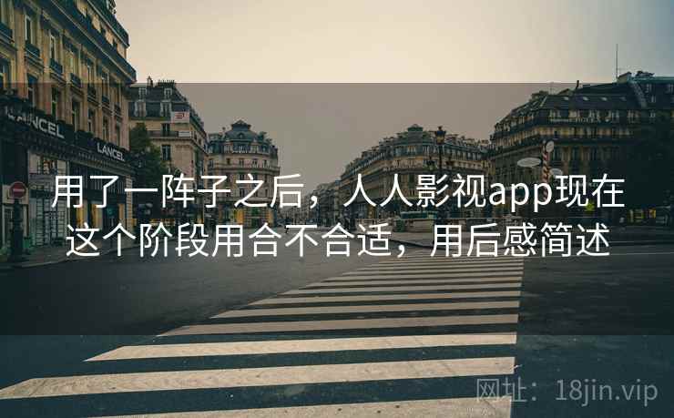 用了一阵子之后，人人影视app现在这个阶段用合不合适，用后感简述