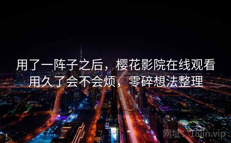 用了一阵子之后，樱花影院在线观看用久了会不会烦，零碎想法整理