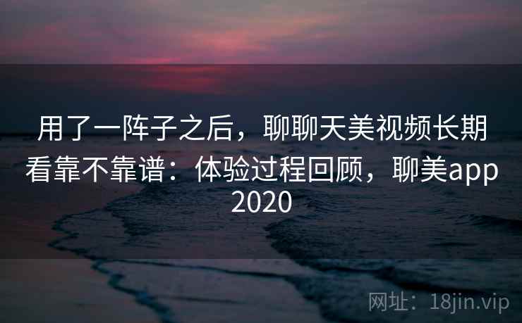 用了一阵子之后，聊聊天美视频长期看靠不靠谱：体验过程回顾，聊美app2020