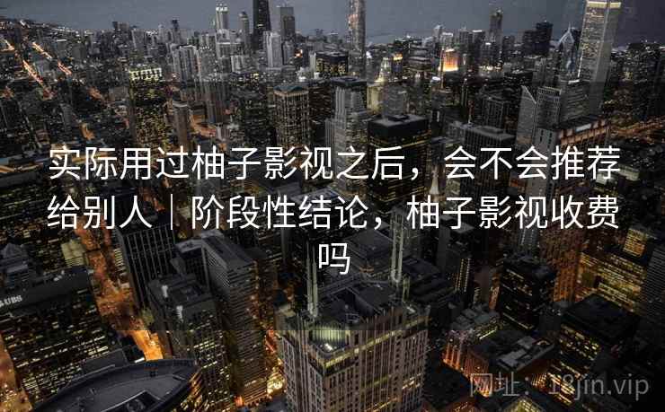 实际用过柚子影视之后，会不会推荐给别人｜阶段性结论，柚子影视收费吗