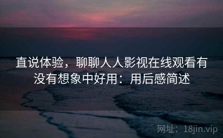 直说体验，聊聊人人影视在线观看有没有想象中好用：用后感简述