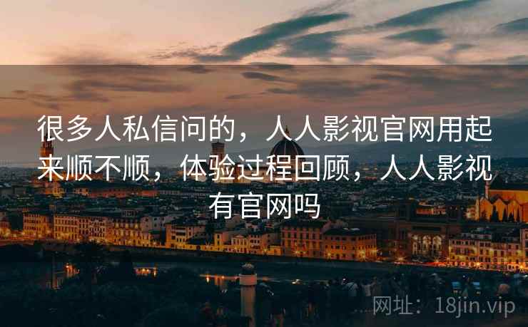 很多人私信问的，人人影视官网用起来顺不顺，体验过程回顾，人人影视有官网吗