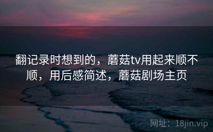 翻记录时想到的，蘑菇tv用起来顺不顺，用后感简述，蘑菇剧场主页