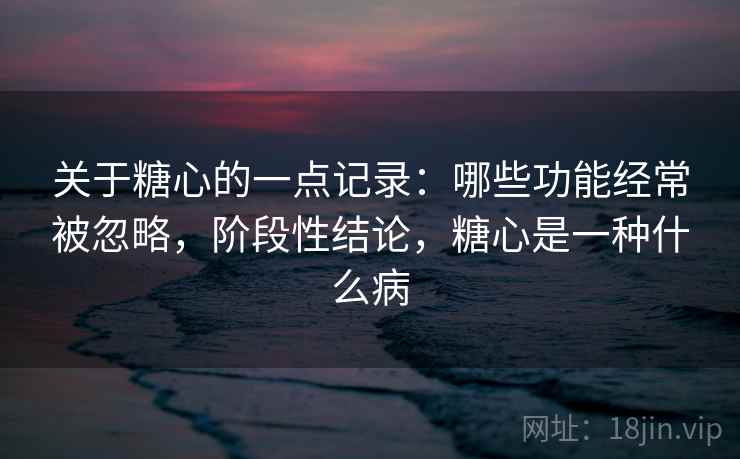 关于糖心的一点记录：哪些功能经常被忽略，阶段性结论，糖心是一种什么病