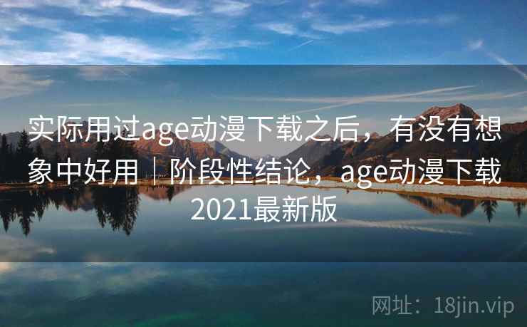 实际用过age动漫下载之后，有没有想象中好用｜阶段性结论，age动漫下载2021最新版