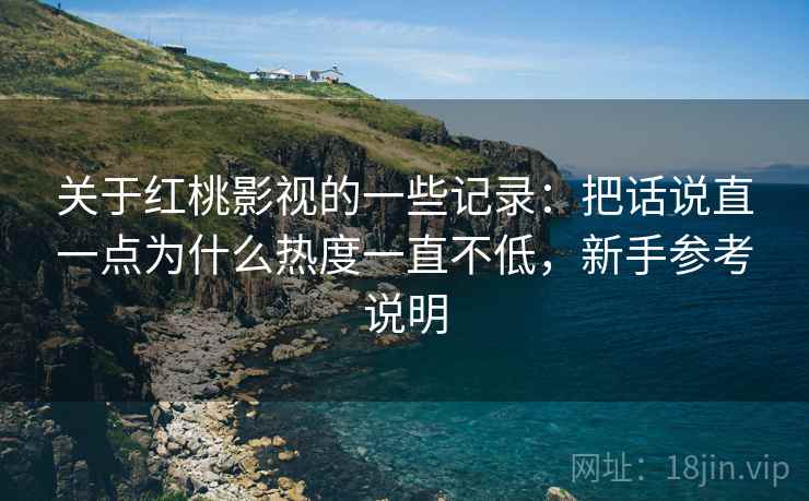 关于红桃影视的一些记录：把话说直一点为什么热度一直不低，新手参考说明