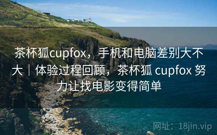 茶杯狐cupfox，手机和电脑差别大不大｜体验过程回顾，茶杯狐 cupfox 努力让找电影变得简单