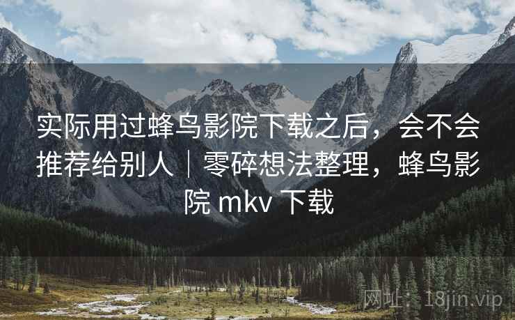 实际用过蜂鸟影院下载之后，会不会推荐给别人｜零碎想法整理，蜂鸟影院 mkv 下载
