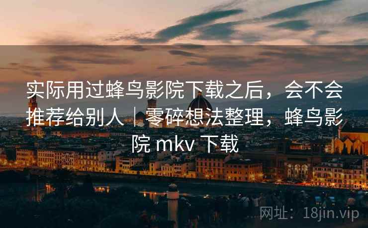 实际用过蜂鸟影院下载之后，会不会推荐给别人｜零碎想法整理，蜂鸟影院 mkv 下载