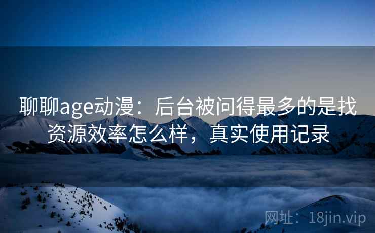 聊聊age动漫：后台被问得最多的是找资源效率怎么样，真实使用记录