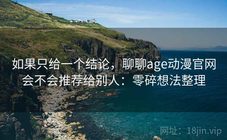 如果只给一个结论，聊聊age动漫官网会不会推荐给别人：零碎想法整理