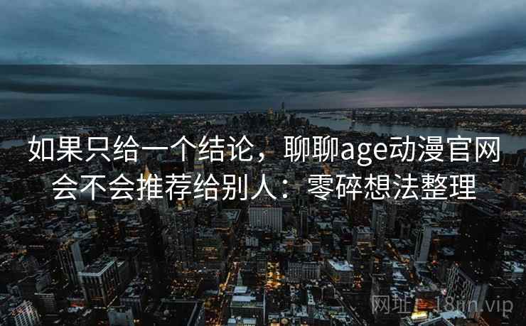 如果只给一个结论，聊聊age动漫官网会不会推荐给别人：零碎想法整理