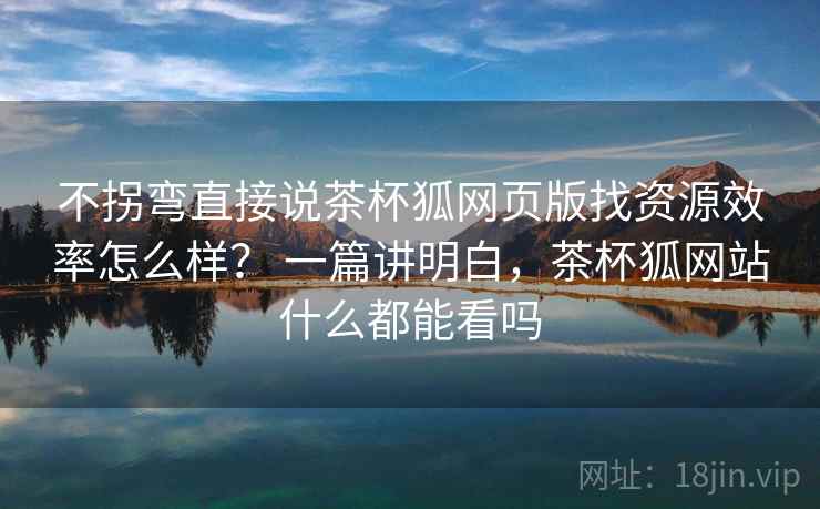 不拐弯直接说茶杯狐网页版找资源效率怎么样？ 一篇讲明白，茶杯狐网站什么都能看吗