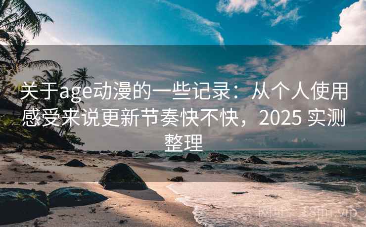 关于age动漫的一些记录：从个人使用感受来说更新节奏快不快，2025 实测整理