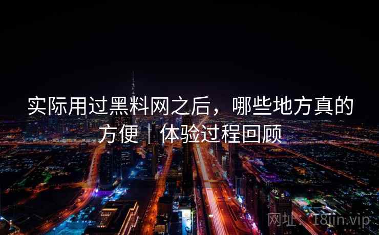 实际用过黑料网之后，哪些地方真的方便｜体验过程回顾