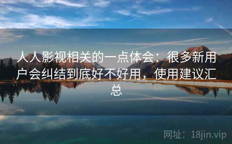 人人影视相关的一点体会：很多新用户会纠结到底好不好用，使用建议汇总