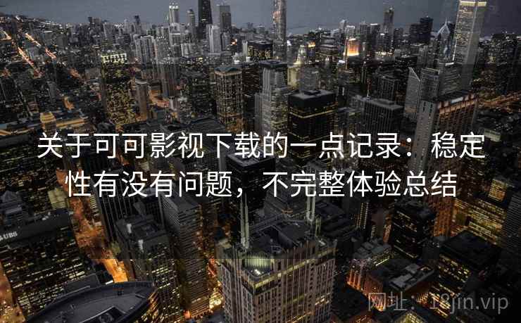 关于可可影视下载的一点记录：稳定性有没有问题，不完整体验总结